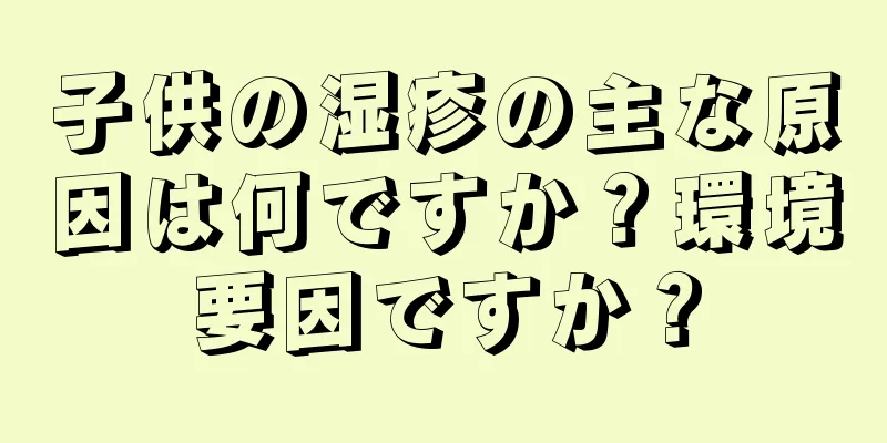 子供の湿疹の主な原因は何ですか？環境要因ですか？