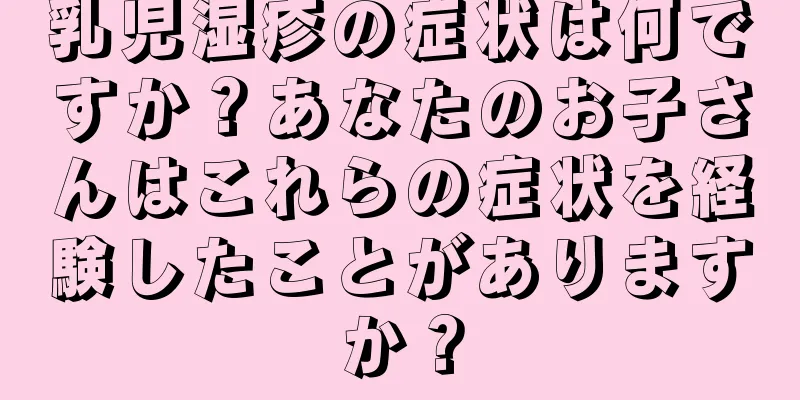 乳児湿疹の症状は何ですか？あなたのお子さんはこれらの症状を経験したことがありますか？