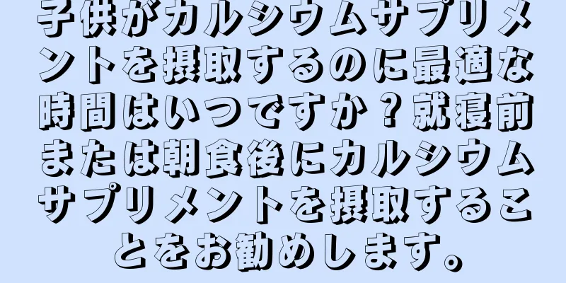 子供がカルシウムサプリメントを摂取するのに最適な時間はいつですか？就寝前または朝食後にカルシウムサプリメントを摂取することをお勧めします。