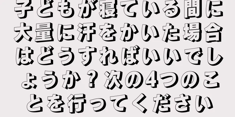 子どもが寝ている間に大量に汗をかいた場合はどうすればいいでしょうか？次の4つのことを行ってください