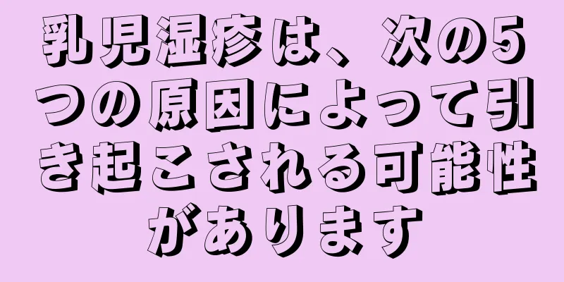 乳児湿疹は、次の5つの原因によって引き起こされる可能性があります