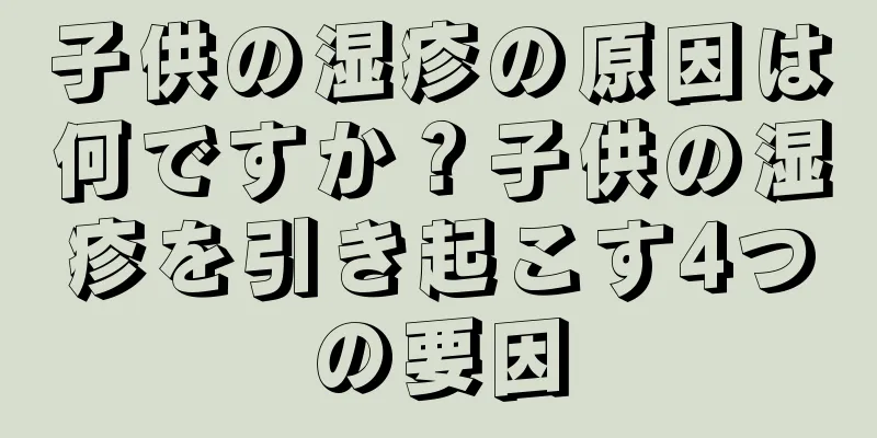 子供の湿疹の原因は何ですか？子供の湿疹を引き起こす4つの要因