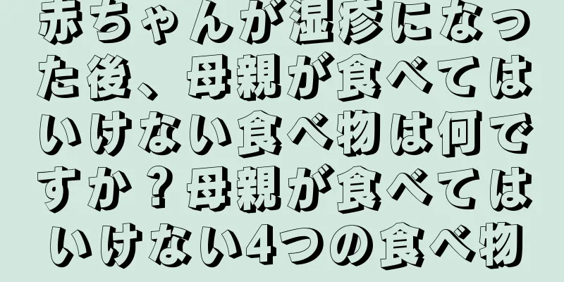赤ちゃんが湿疹になった後、母親が食べてはいけない食べ物は何ですか？母親が食べてはいけない4つの食べ物