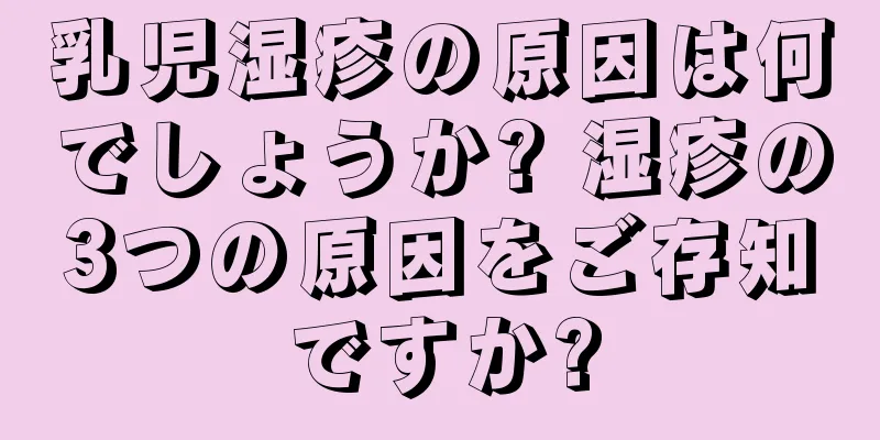 乳児湿疹の原因は何でしょうか? 湿疹の3つの原因をご存知ですか?