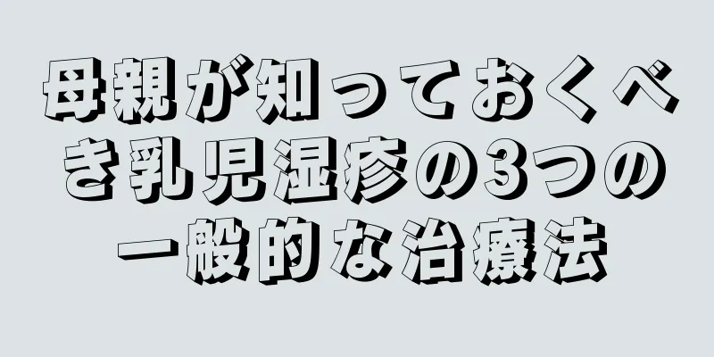 母親が知っておくべき乳児湿疹の3つの一般的な治療法