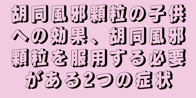 胡同風邪顆粒の子供への効果、胡同風邪顆粒を服用する必要がある2つの症状