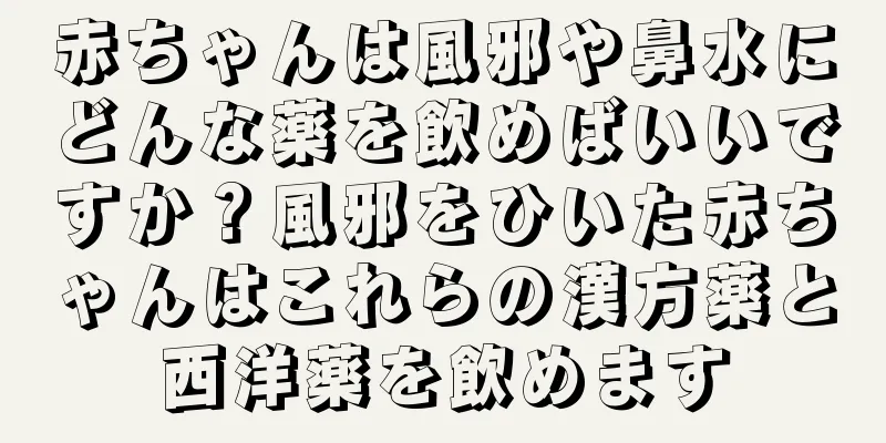赤ちゃんは風邪や鼻水にどんな薬を飲めばいいですか？風邪をひいた赤ちゃんはこれらの漢方薬と西洋薬を飲めます