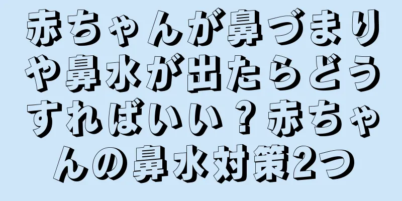 赤ちゃんが鼻づまりや鼻水が出たらどうすればいい？赤ちゃんの鼻水対策2つ