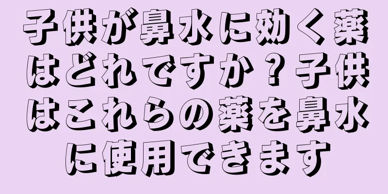 子供が鼻水に効く薬はどれですか？子供はこれらの薬を鼻水に使用できます