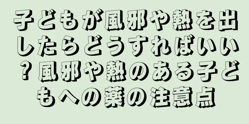 子どもが風邪や熱を出したらどうすればいい？風邪や熱のある子どもへの薬の注意点