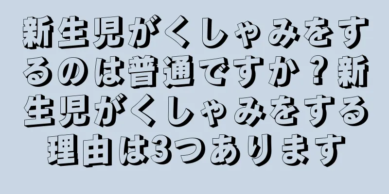 新生児がくしゃみをするのは普通ですか？新生児がくしゃみをする理由は3つあります