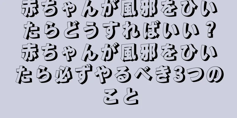 赤ちゃんが風邪をひいたらどうすればいい？赤ちゃんが風邪をひいたら必ずやるべき3つのこと