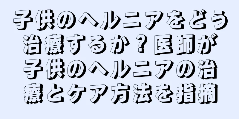 子供のヘルニアをどう治療するか？医師が子供のヘルニアの治療とケア方法を指摘