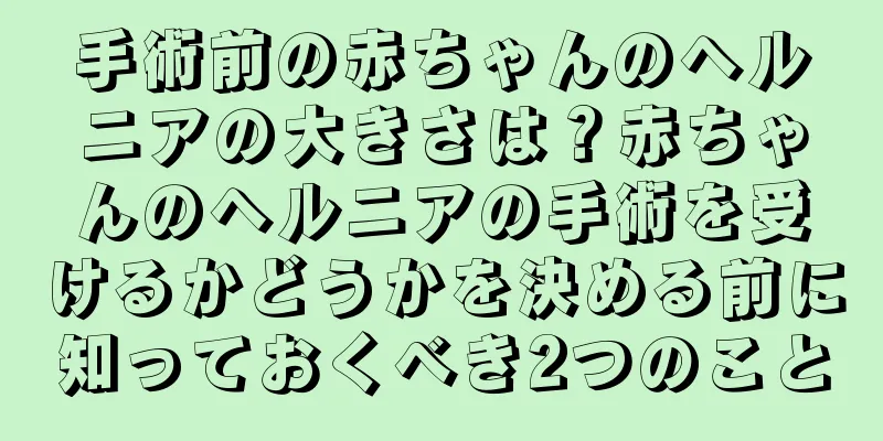 手術前の赤ちゃんのヘルニアの大きさは？赤ちゃんのヘルニアの手術を受けるかどうかを決める前に知っておくべき2つのこと
