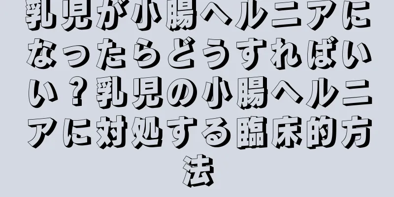 乳児が小腸ヘルニアになったらどうすればいい？乳児の小腸ヘルニアに対処する臨床的方法