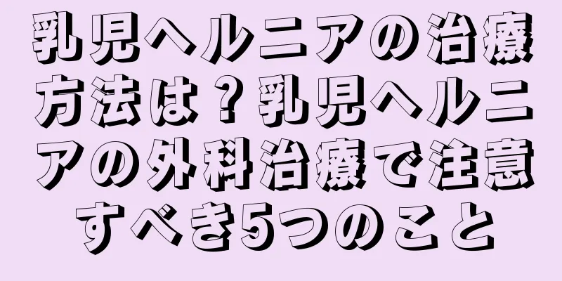 乳児ヘルニアの治療方法は？乳児ヘルニアの外科治療で注意すべき5つのこと