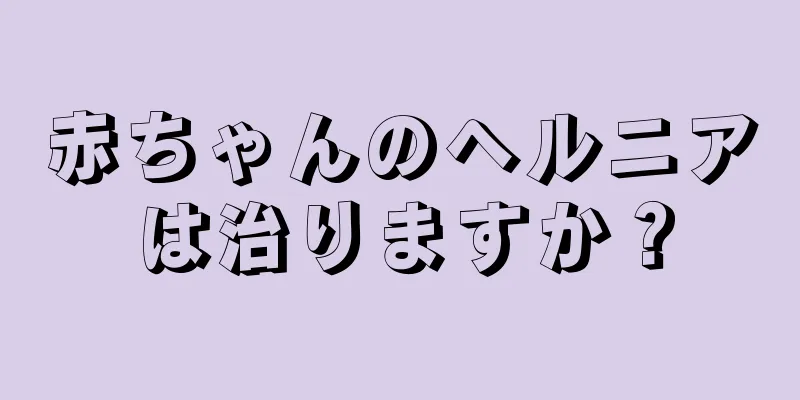 赤ちゃんのヘルニアは治りますか？