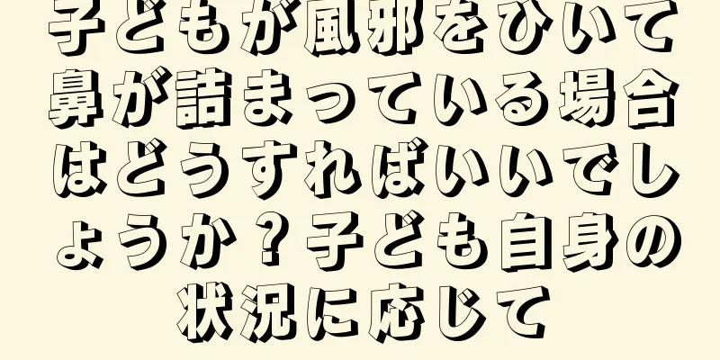 子どもが風邪をひいて鼻が詰まっている場合はどうすればいいでしょうか？子ども自身の状況に応じて