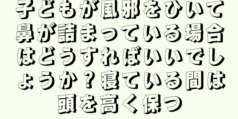 子どもが風邪をひいて鼻が詰まっている場合はどうすればいいでしょうか？寝ている間は頭を高く保つ