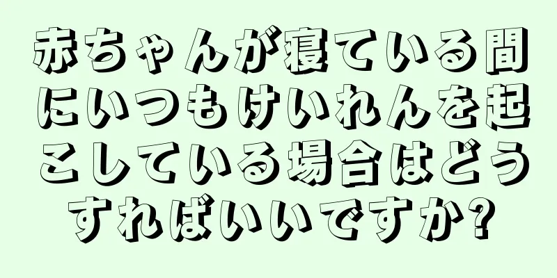 赤ちゃんが寝ている間にいつもけいれんを起こしている場合はどうすればいいですか?