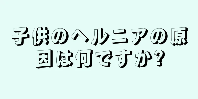 子供のヘルニアの原因は何ですか?