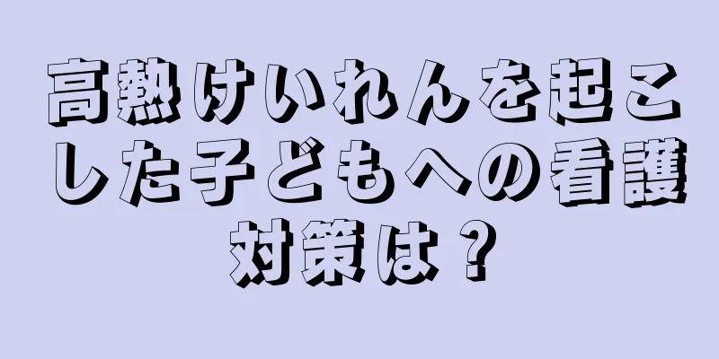 高熱けいれんを起こした子どもへの看護対策は？