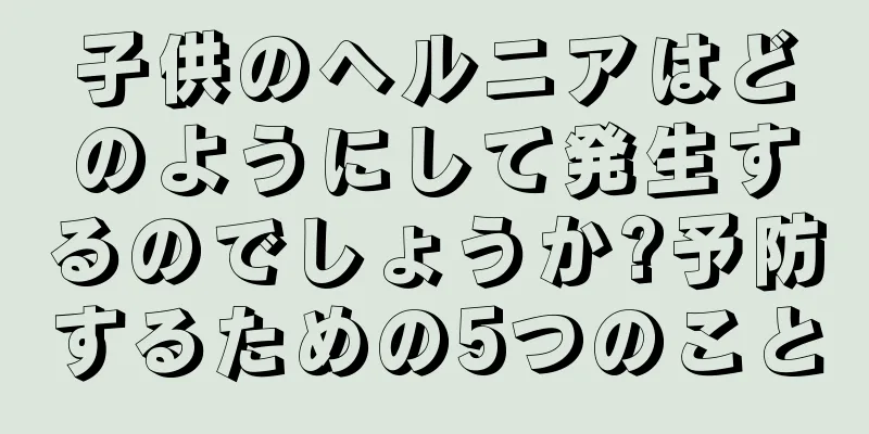 子供のヘルニアはどのようにして発生するのでしょうか?予防するための5つのこと