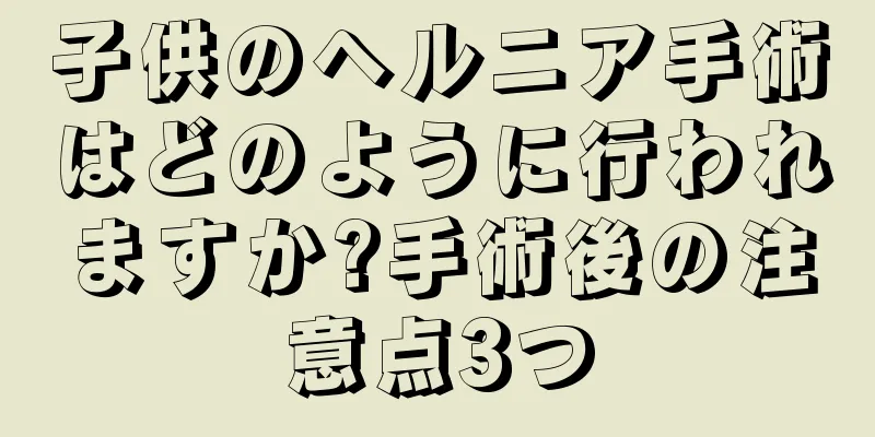 子供のヘルニア手術はどのように行われますか?手術後の注意点3つ