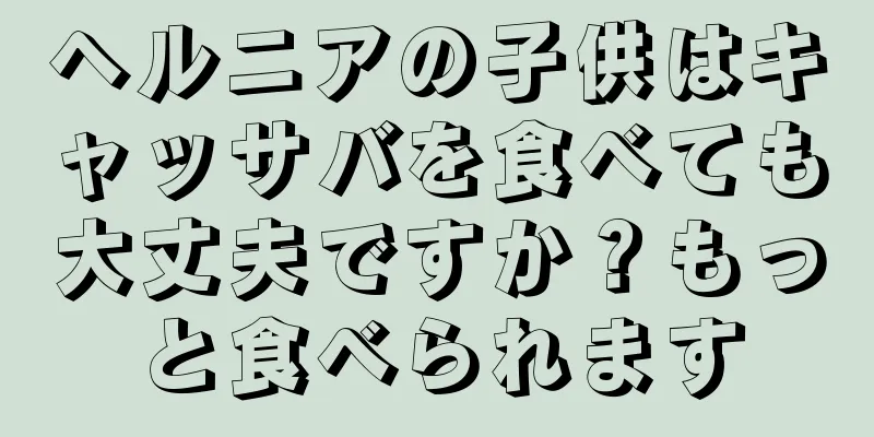 ヘルニアの子供はキャッサバを食べても大丈夫ですか？もっと食べられます
