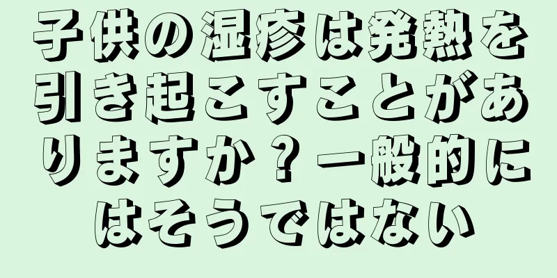 子供の湿疹は発熱を引き起こすことがありますか？一般的にはそうではない