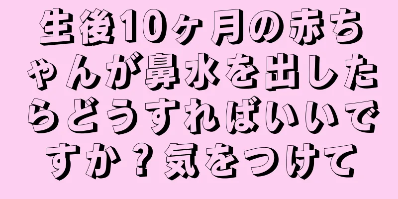 生後10ヶ月の赤ちゃんが鼻水を出したらどうすればいいですか？気をつけて