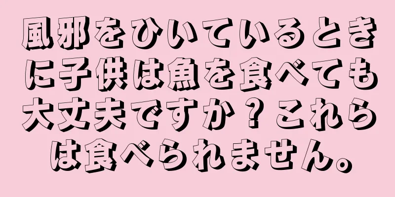 風邪をひいているときに子供は魚を食べても大丈夫ですか？これらは食べられません。