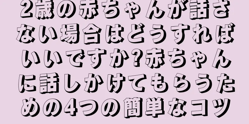 2歳の赤ちゃんが話さない場合はどうすればいいですか?赤ちゃんに話しかけてもらうための4つの簡単なコツ