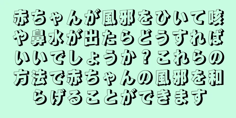 赤ちゃんが風邪をひいて咳や鼻水が出たらどうすればいいでしょうか？これらの方法で赤ちゃんの風邪を和らげることができます