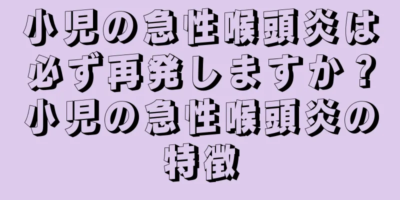 小児の急性喉頭炎は必ず再発しますか？小児の急性喉頭炎の特徴