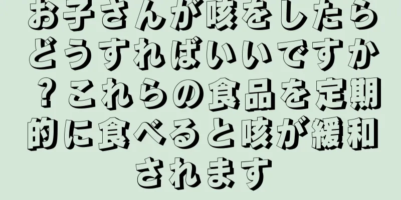 お子さんが咳をしたらどうすればいいですか？これらの食品を定期的に食べると咳が緩和されます