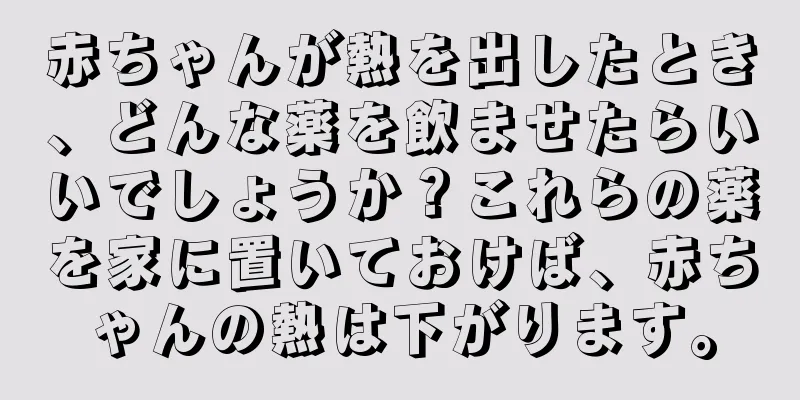 赤ちゃんが熱を出したとき、どんな薬を飲ませたらいいでしょうか？これらの薬を家に置いておけば、赤ちゃんの熱は下がります。