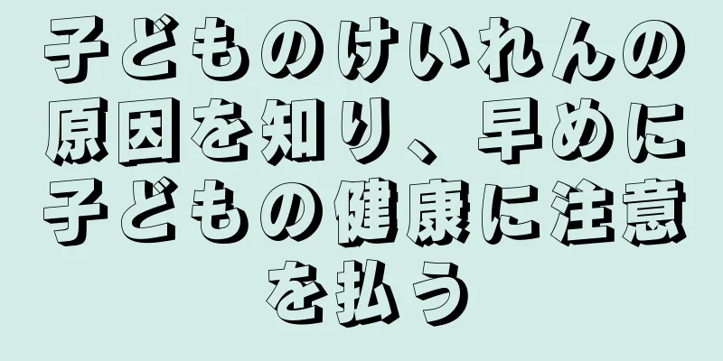 子どものけいれんの原因を知り、早めに子どもの健康に注意を払う