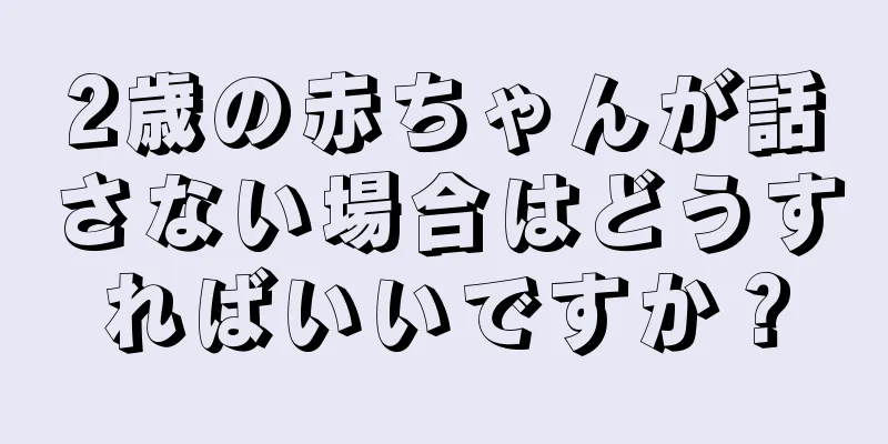 2歳の赤ちゃんが話さない場合はどうすればいいですか？