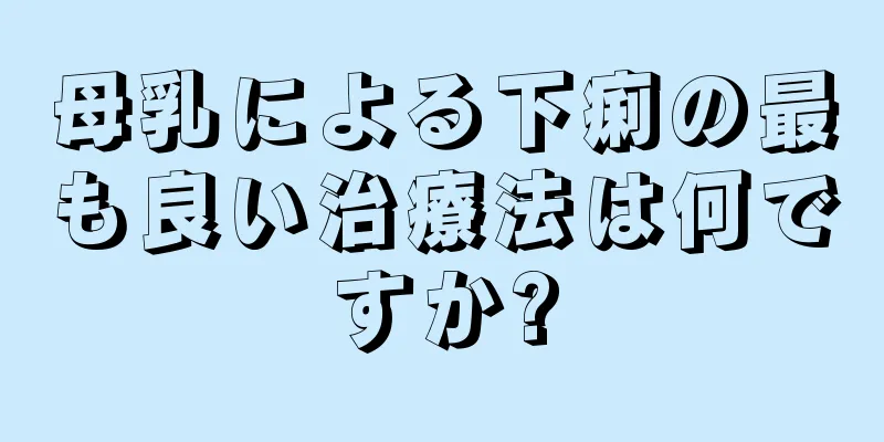 母乳による下痢の最も良い治療法は何ですか?