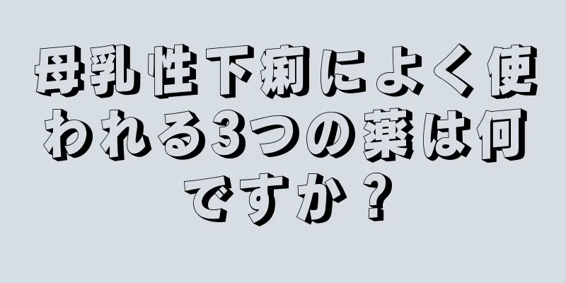 母乳性下痢によく使われる3つの薬は何ですか？