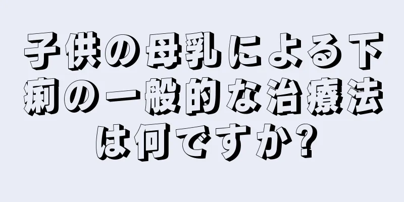 子供の母乳による下痢の一般的な治療法は何ですか?