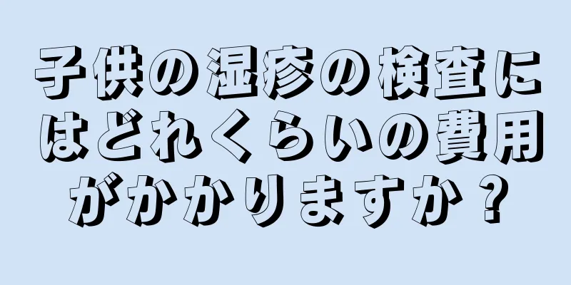 子供の湿疹の検査にはどれくらいの費用がかかりますか？