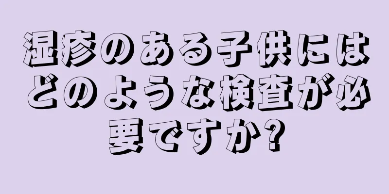 湿疹のある子供にはどのような検査が必要ですか?