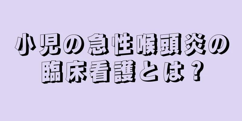 小児の急性喉頭炎の臨床看護とは？