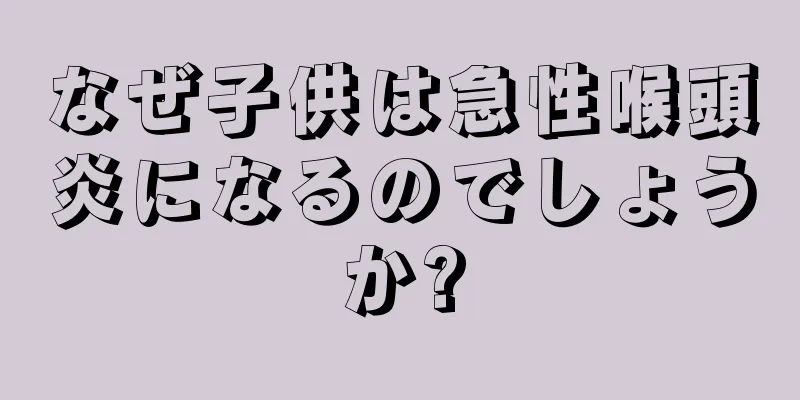なぜ子供は急性喉頭炎になるのでしょうか?