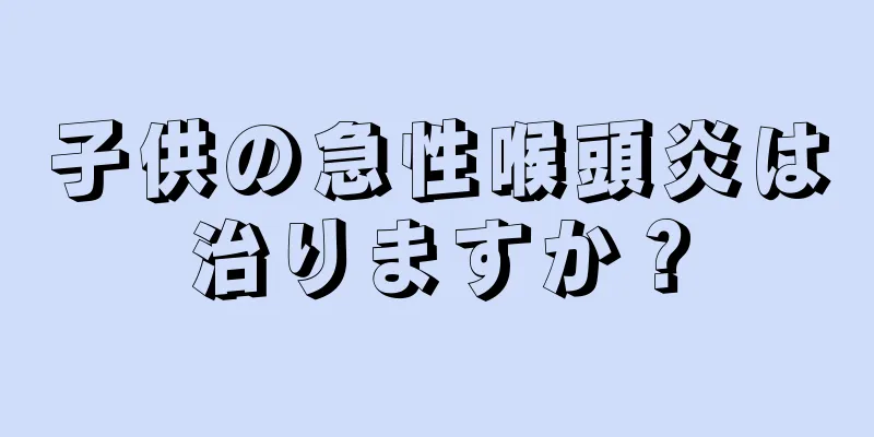 子供の急性喉頭炎は治りますか？