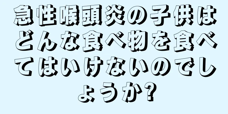 急性喉頭炎の子供はどんな食べ物を食べてはいけないのでしょうか?