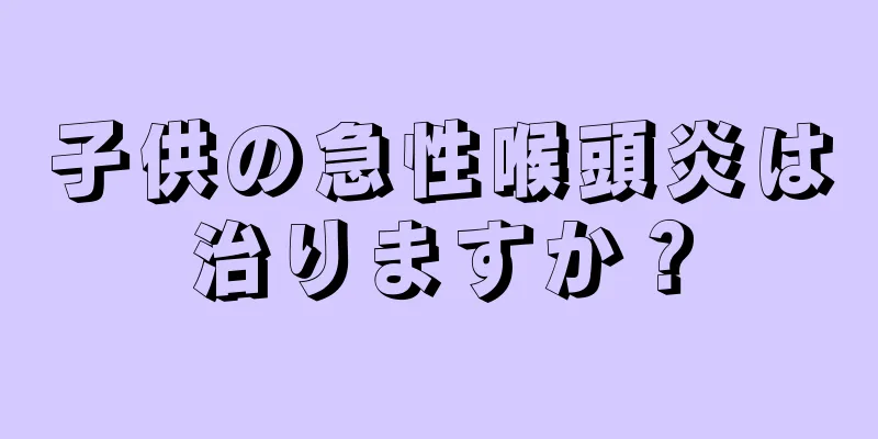 子供の急性喉頭炎は治りますか？
