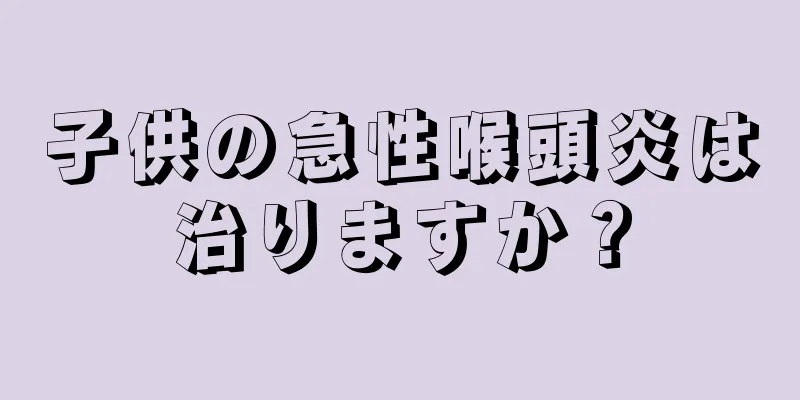 子供の急性喉頭炎は治りますか？